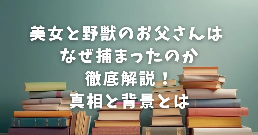 美女と野獣のお父さんはなぜ捕まったのか徹底解説！真相と背景とは