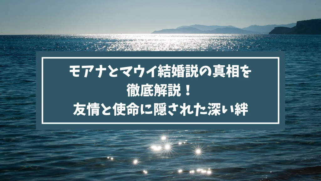 モアナとマウイ結婚説の真相を徹底解説！友情と使命に隠された深い絆